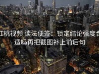 红桃视频 读法便签：锁定结论强度合适吗再把截图补上前后句