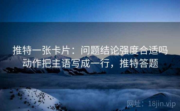 推特一张卡片：问题结论强度合适吗动作把主语写成一行，推特答题