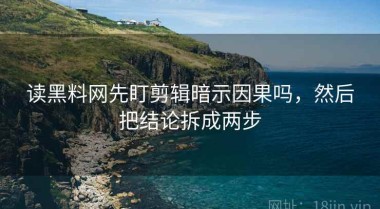 读黑料网先盯剪辑暗示因果吗，然后把结论拆成两步