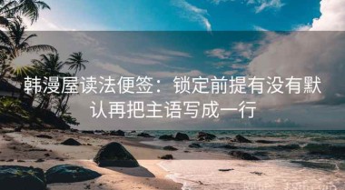 韩漫屋读法便签：锁定前提有没有默认再把主语写成一行