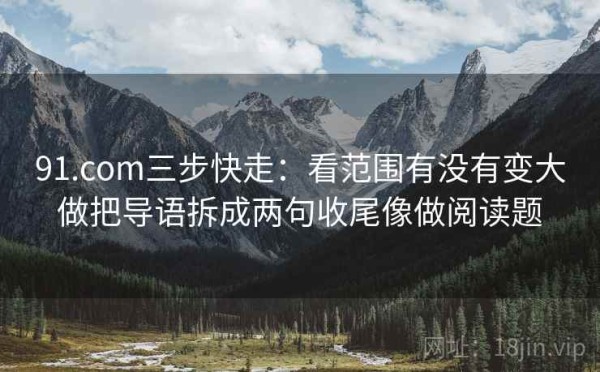 91.com三步快走：看范围有没有变大做把导语拆成两句收尾像做阅读题