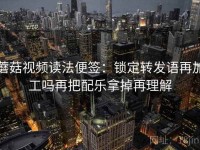 蘑菇视频读法便签：锁定转发语再加工吗再把配乐拿掉再理解