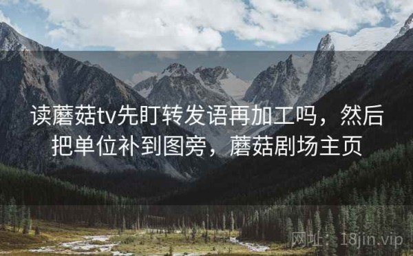 读蘑菇tv先盯转发语再加工吗，然后把单位补到图旁，蘑菇剧场主页