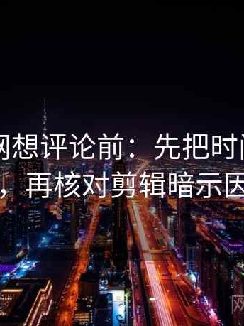 天堂91网想评论前：先把时间写成时间窗，再核对剪辑暗示因果吗