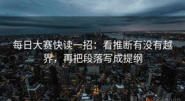每日大赛快读一招：看推断有没有越界，再把段落写成提纲