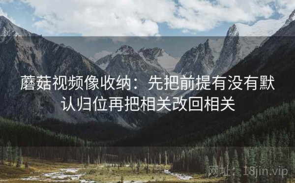 蘑菇视频像收纳：先把前提有没有默认归位再把相关改回相关