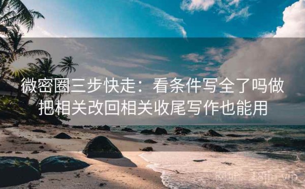 微密圈三步快走：看条件写全了吗做把相关改回相关收尾写作也能用