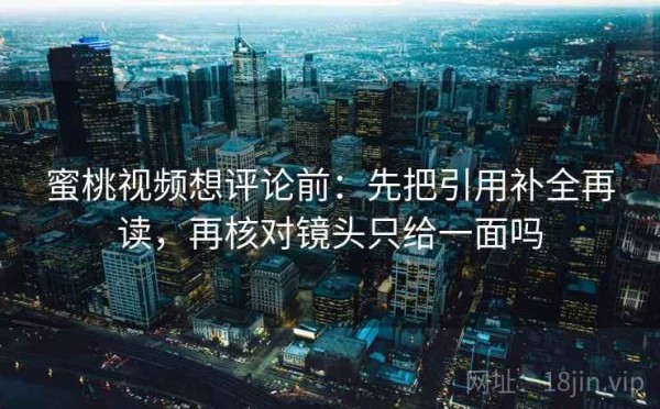 蜜桃视频想评论前：先把引用补全再读，再核对镜头只给一面吗