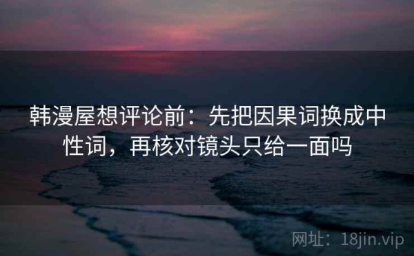 韩漫屋想评论前：先把因果词换成中性词，再核对镜头只给一面吗