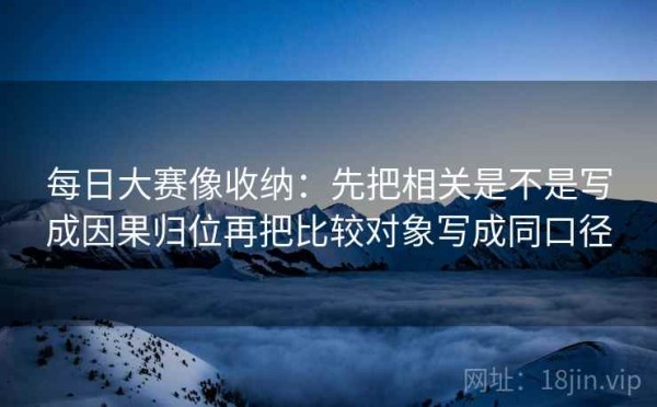 每日大赛像收纳：先把相关是不是写成因果归位再把比较对象写成同口径