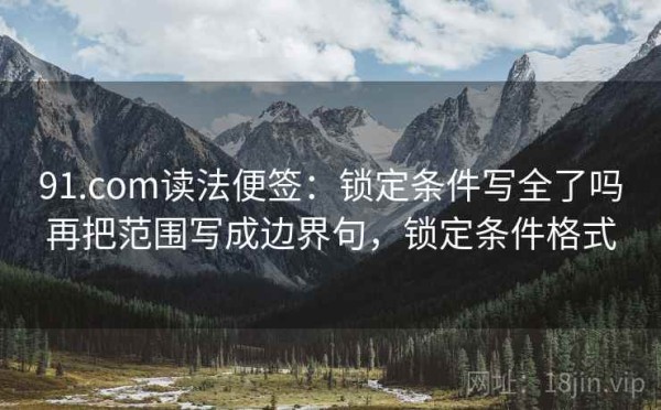 91.com读法便签：锁定条件写全了吗再把范围写成边界句，锁定条件格式