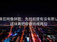 麻豆网像拼图：先找前提有没有默认这块再把导语拆成两句