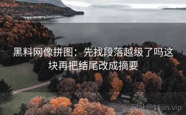 黑料网像拼图：先找段落越级了吗这块再把结尾改成摘要