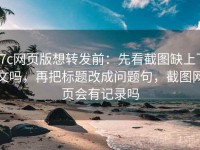 17c网页版想转发前：先看截图缺上下文吗，再把标题改成问题句，截图网页会有记录吗