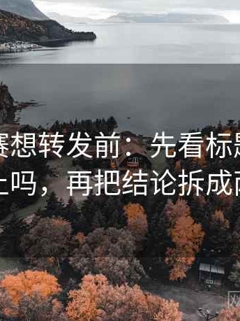 每日大赛想转发前：先看标题和正文对上吗，再把结论拆成两步