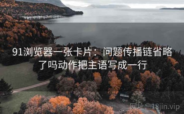 91浏览器一张卡片：问题传播链省略了吗动作把主语写成一行