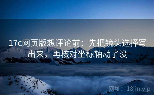 17c网页版想评论前：先把镜头选择写出来，再核对坐标轴动了没