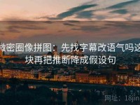微密圈像拼图：先找字幕改语气吗这块再把推断降成假设句