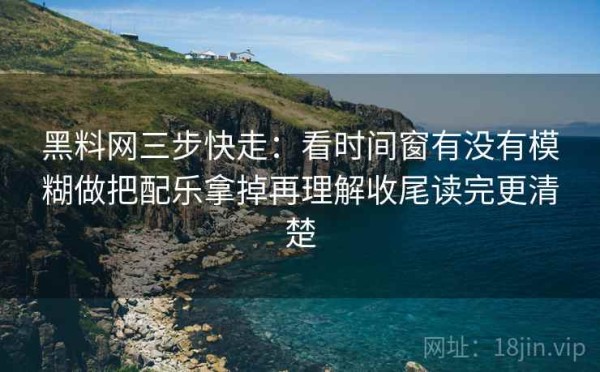 黑料网三步快走：看时间窗有没有模糊做把配乐拿掉再理解收尾读完更清楚