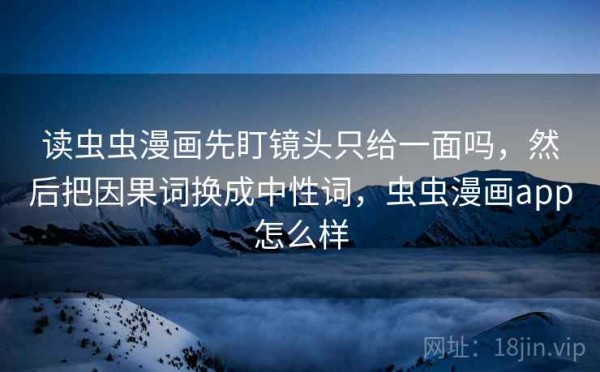 读虫虫漫画先盯镜头只给一面吗，然后把因果词换成中性词，虫虫漫画app怎么样