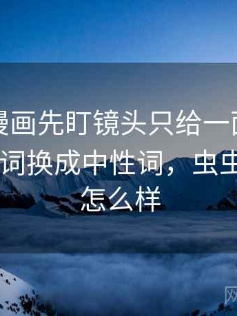 读虫虫漫画先盯镜头只给一面吗，然后把因果词换成中性词，虫虫漫画app怎么样