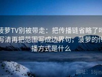 菠萝TV别被带走：把传播链省略了吗写清再把范围写成边界句，菠萝的传播方式是什么