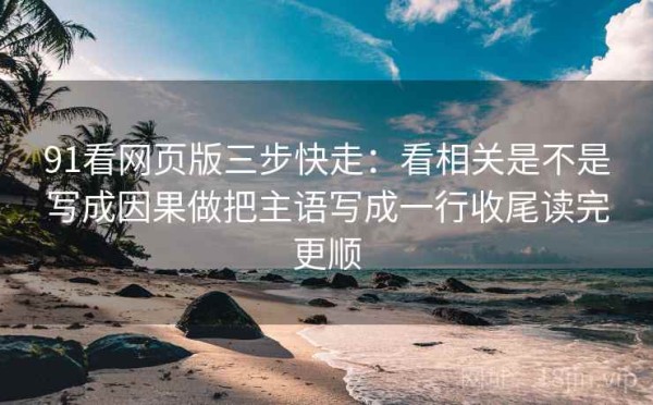 91看网页版三步快走：看相关是不是写成因果做把主语写成一行收尾读完更顺