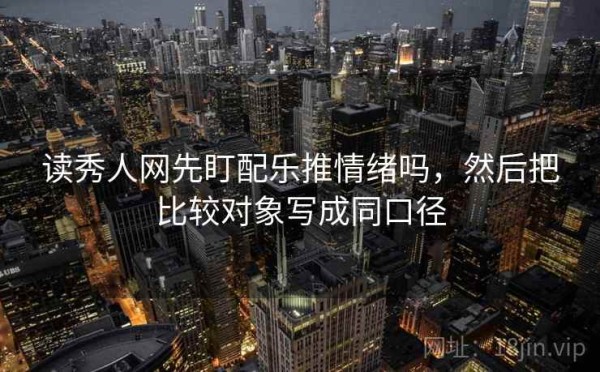 读秀人网先盯配乐推情绪吗，然后把比较对象写成同口径