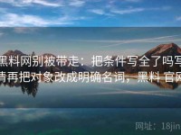 黑料网别被带走：把条件写全了吗写清再把对象改成明确名词，黑料 官网