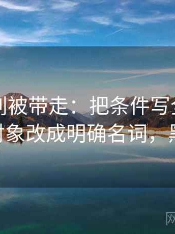 黑料网别被带走：把条件写全了吗写清再把对象改成明确名词，黑料 官网