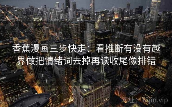 香蕉漫画三步快走：看推断有没有越界做把情绪词去掉再读收尾像排错