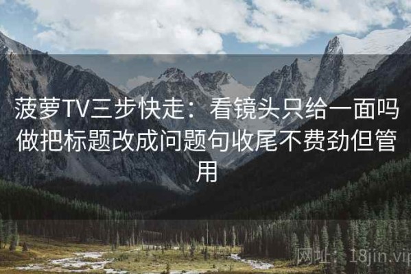 菠萝TV三步快走：看镜头只给一面吗做把标题改成问题句收尾不费劲但管用