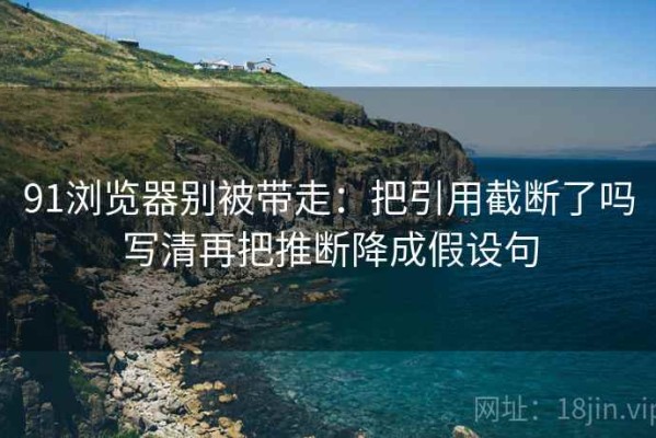 91浏览器别被带走：把引用截断了吗写清再把推断降成假设句