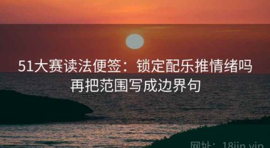 51大赛读法便签：锁定配乐推情绪吗再把范围写成边界句
