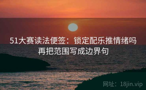51大赛读法便签：锁定配乐推情绪吗再把范围写成边界句