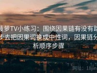 菠萝TV小练习：围绕因果链有没有跳步去把因果词换成中性词，因果链分析顺序步骤