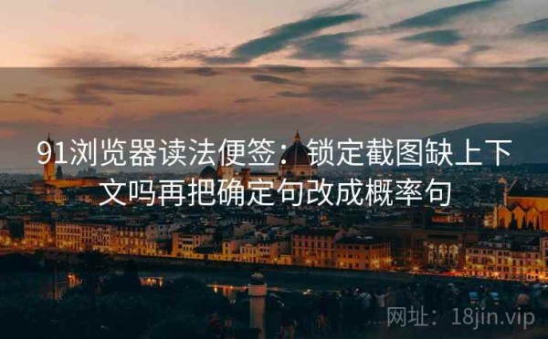 91浏览器读法便签：锁定截图缺上下文吗再把确定句改成概率句