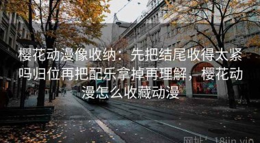 樱花动漫像收纳：先把结尾收得太紧吗归位再把配乐拿掉再理解，樱花动漫怎么收藏动漫