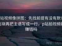 p站视频像拼图：先找前提有没有默认这块再把主语写成一行，p站拍视频能赚钱吗