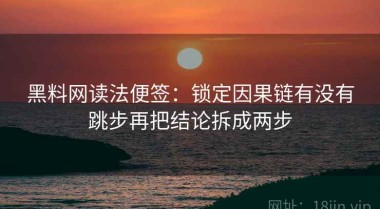 黑料网读法便签：锁定因果链有没有跳步再把结论拆成两步