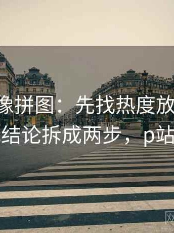 p站视频像拼图：先找热度放大偏差吗这块再把结论拆成两步，p站视频全屏