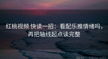 红桃视频 快读一招：看配乐推情绪吗，再把轴线起点读完整