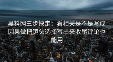 黑料网三步快走：看相关是不是写成因果做把镜头选择写出来收尾评论也能用
