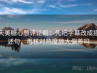 天美糖心想评论前：先把字幕改成描述句，再核对热度放大偏差吗