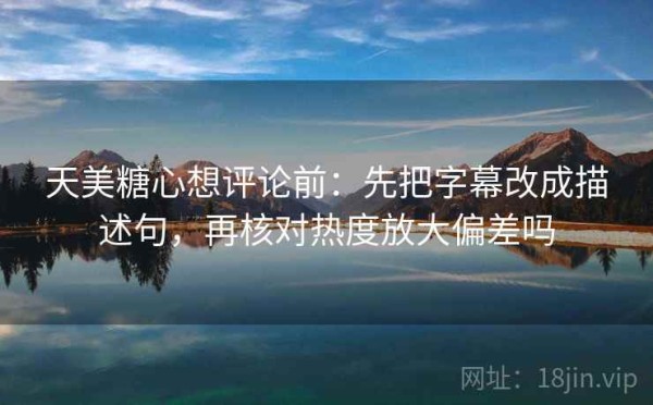 天美糖心想评论前：先把字幕改成描述句，再核对热度放大偏差吗