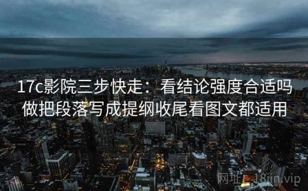 17c影院三步快走：看结论强度合适吗做把段落写成提纲收尾看图文都适用