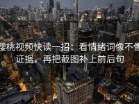 樱桃视频快读一招：看情绪词像不像证据，再把截图补上前后句