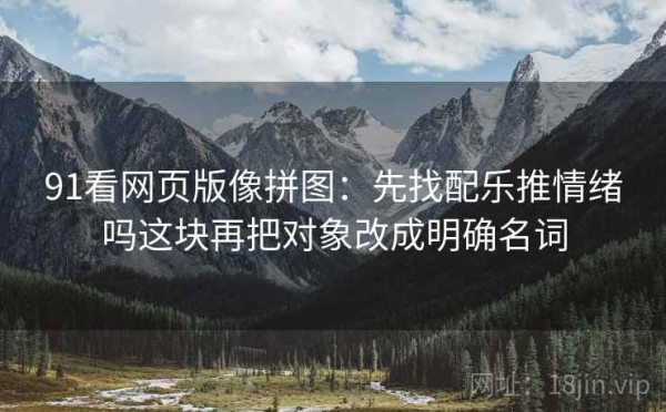 91看网页版像拼图：先找配乐推情绪吗这块再把对象改成明确名词