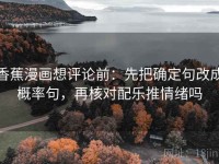 香蕉漫画想评论前：先把确定句改成概率句，再核对配乐推情绪吗