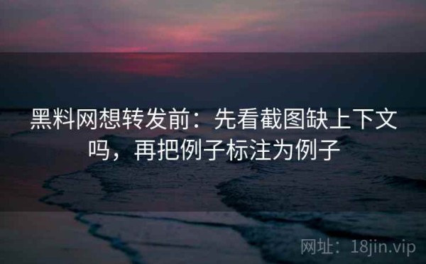 黑料网想转发前：先看截图缺上下文吗，再把例子标注为例子